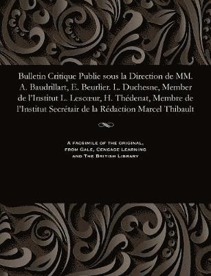 Bulletin Critique Publie Sous La Direction de MM. A. Baudrillart, E. Beurlier. L. Duchesne, Member de l'Institut L. Lescoeur, H. Thédenat, Membre de l'Institut Secrétair de la Rédaction Marcel Thibault