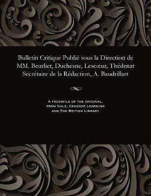 Bulletin Critique Publi Sous La Direction de MM. Beurlier, Duchesne, Lescoeur, Thdenat Secrtaire de la Rdaction, A. Baudrillart 1