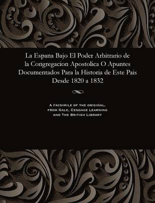La Espana Bajo El Poder Arbitrario de la Congregacion Apostolica O Apuntes Documentados Para La Historia de Este Pais Desde 1820 a 1832 1