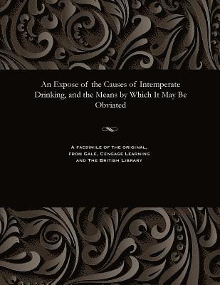 An Expose of the Causes of Intemperate Drinking, and the Means by Which It May Be Obviated 1