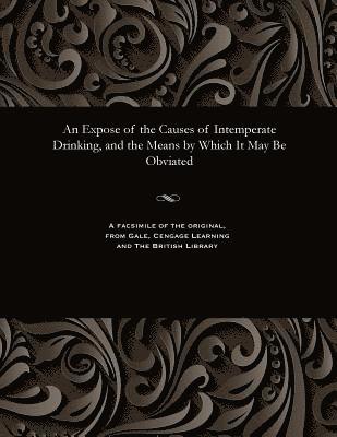 Expose of the Causes of Intemperate Drinking, and the Means by Which It May Be Obviated