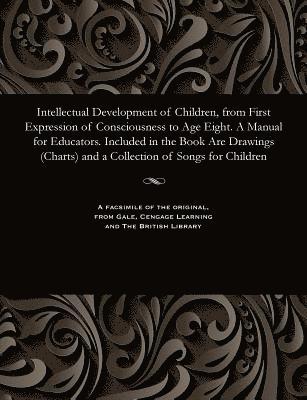 Intellectual Development of Children, from First Expression of Consciousness to Age Eight. a Manual for Educators. Included in the Book Are Drawings (Charts) and a Collection of Songs for Children 1