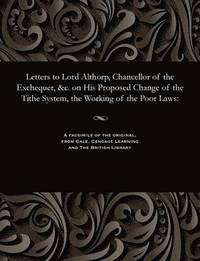 bokomslag Letters to Lord Althorp, Chancellor of the Exchequer, &c. on His Proposed Change of the Tithe System, the Working of the Poor Laws