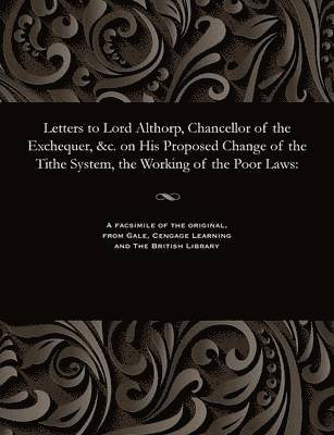 bokomslag Letters to Lord Althorp, Chancellor of the Exchequer, &c. on His Proposed Change of the Tithe System, the Working of the Poor Laws