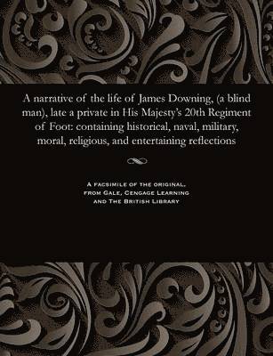 Narrative of the Life of James Downing, (a Blind Man), Late a Private in His Majesty's 20th Regiment of Foot