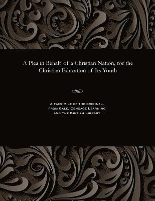 Plea in Behalf of a Christian Nation, for the Christian Education of Its Youth