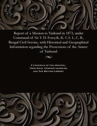 bokomslag Report of a Mission to Yarkund in 1873, Under Command of Sir T. D. Forsyth, K. C.S. I., C. B., Bengal Civil Service, with Historical and Geographical Information Regarding the Possessions of the