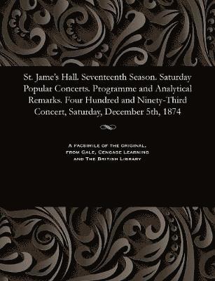 St. Jame's Hall. Seventeenth Season. Saturday Popular Concerts. Programme and Analytical Remarks. Four Hundred and Ninety-Third Concert, Saturday, December 5th, 1874