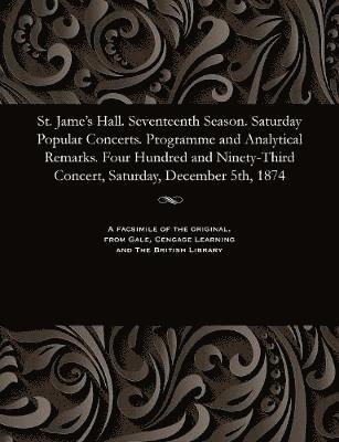 St. Jame's Hall. Seventeenth Season. Saturday Popular Concerts. Programme and Analytical Remarks. Four Hundred and Ninety-Third Concert, Saturday, December 5th, 1874 1