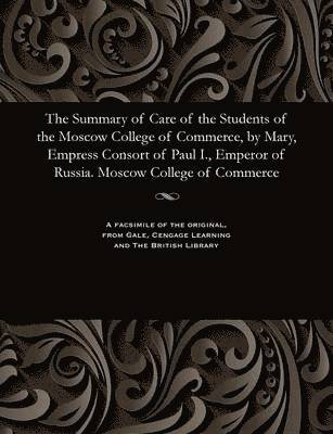 Various - Summary of Care of the Students of the Moscow College of Commerce, by Mary, Empress Consort of Paul I., Emperor of Russia. Moscow College of Commerce, Häftad
