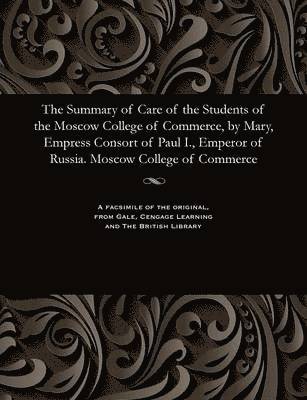 bokomslag The Summary of Care of the Students of the Moscow College of Commerce, by Mary, Empress Consort of Paul I., Emperor of Russia. Moscow College of Commerce