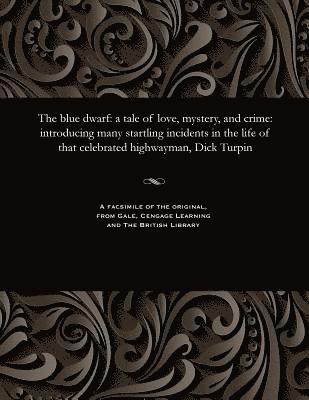 The Blue Dwarf: A Tale of Love, Mystery, and Crime: Introducing Many Startling Incidents in the Life of That Celebrated Highwayman, Dick Turpin