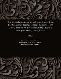 bokomslag The Life and Experience of and Some Traces of the Lord's Gracious Dealings Towards the Author John Gibbs, Minister of the Gospel, at the Chapel in Saint John Street, Lewes, Sussex
