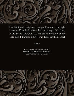 The Limits of Religious Thought Examined in Eight Lectures Preached Before the University of Oxford, in the Year MDCCCLVIII on the Foundation of the Late Rev. J. Bampton 1