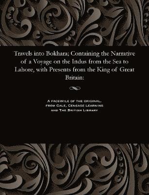 Travels Into Bokhara; Containing the Narrative of a Voyage on the Indus from the Sea to Lahore, with Presents from the King of Great Britain 1