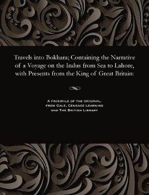 Travels Into Bokhara; Containing the Narrative of a Voyage on the Indus from Sea to Lahore, with Presents from the King of Great Britain 1