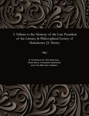 A Tribute to the Memory of the Late President of the Literary & Philosophical Society of Manchester. [t. Henry 1