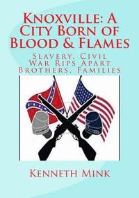 bokomslag Knoxville: A City Born of Blood & Flames: Slavery, Civil War Rips Apart Brothers, Families