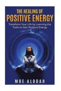 bokomslag The Healing of Positive Energy: Transform Your Life by Acquiring the Skills to Foster Positive Energy