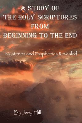 A Study Of The Holy Scriptures From Beginning To The End: Mysteries And Prophecies Revealed 1