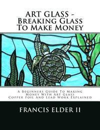 bokomslag ART GLASS - Breaking Glass To Make Money: A Beginners Guide To Making Money With Art Glass - Copper Foil And Lead Explained