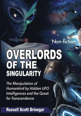 Overlords of the Singularity: The Manipulation of Humankind by Hidden UFO Intelligences and the Quest for Transcendence 1