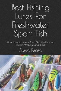 bokomslag Best Fishing Lures For Freshwater Sport Fish: How to catch more Bass, Pike, Muskie, and Panfish Walleye and Trout