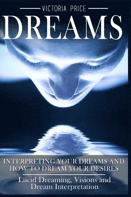 bokomslag Dreams: Interpreting Your Dreams and How To Dream Your Desires- Lucid Dreaming, Visions and Dream Interpretation