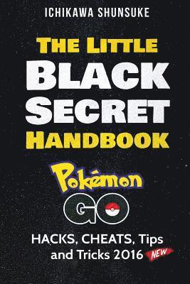 The Little Black Secret Handbook: POKEMON GO: HACKS, CHEATS, Tips and Cheats 2016 1