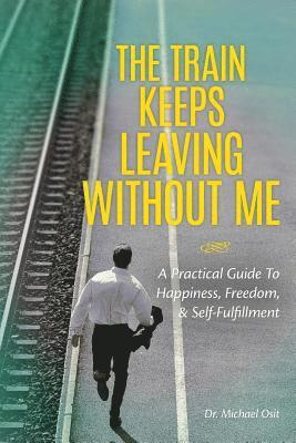 The Train Keeps Leaving Without Me: A Practical Guide To Happiness, Freedom, & Self-Fulfillment 1