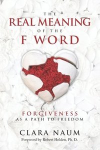 bokomslag The Real Meaning of the F Word: Forgiveness, as a Path to Freedom