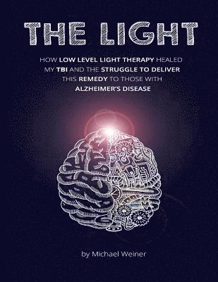 The Light: How Low Level Light Therapy (LLLT) healed my Traumatic Brain Injury (TBI), and the struggle to deliver this remedy to those with Alzheimer'