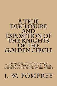 bokomslag A True Disclosure and Exposition of the Knights of the Golden Circle: Including the Secret Signs, Grips, and Charges, of the Three Degrees, as Practis