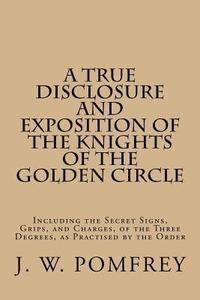 bokomslag A True Disclosure and Exposition of the Knights of the Golden Circle: Including the Secret Signs, Grips, and Charges, of the Three Degrees, as Practis