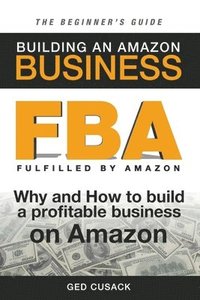 bokomslag FBA - Building an Amazon Business - The Beginner's Guide: Why and How to build a profitable business on Amazon