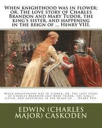 bokomslag When knighthood was in flower; or, The love story of Charles Brandon and Mary Tudor, the king's sister, and happening in the reign of ... Henry VIII.