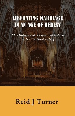 Liberating Marriage in an Age of Heresy: St. Hildegard of Bingen and Reform in the 12th Century 1