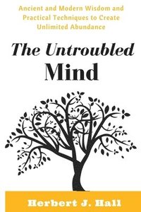 bokomslag The Untroubled Mind: Ancient and Modern Wisdom and Practical Techniques to Create Unlimited Abundance