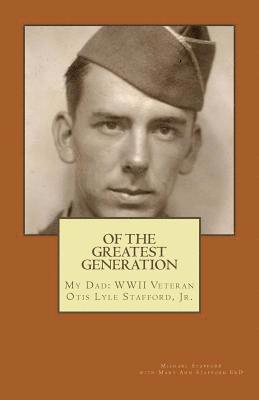 Of the Greatest Generation: My Dad: WWII Veteran Otis Lyle Stafford, Jr. 1