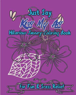 Just Say Kiss My Ass: Hilarious Sweary Coloring Book For Fun & Sress Relief 1