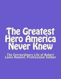 bokomslag The Greatest Hero America Never Knew: The Extraordinary Life of Robert Lewis Howard, Professional Soldier