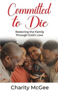 bokomslag Committed to Die: Restoring The Family Through God's Love