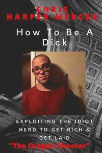 Chris Harper-Mercer - How To Be A Dick: Exploiting The Idiot Herd To Get Rich & Get Laid, Häftad