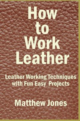 Matthew Jones - How to Work Leather: Leather Working Techniques with Fun, Easy Projects., Häftad