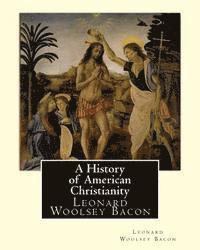 bokomslag A History of American Christianity, By Leonard Woolsey Bacon: Leonard Woolsey Bacon (January 1, 1830 - May 12, 1907)