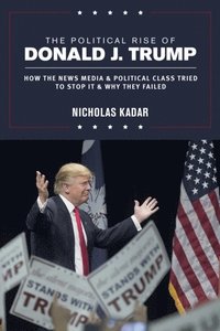 bokomslag The Political Rise of Donald J. Trump: How the News Media & Political Class Tried to Stop It & Why They Failed