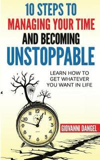 bokomslag 10 Steps To Managing Your Time And Becoming Unstoppable: Learn How To Get Whatever You Want In Life