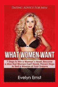 What Women Want, Dating Advice For Men: 7 Steps to Win a Woman`s Heart, Become a Man that Women Can't Resist, Proven Steps to Bed a Woman of Your Drea 1