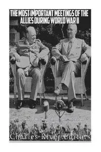 The Most Important Meetings of the Allies during World War II: The History of the Tehran Conference, Yalta Conference, and Potsdam Conference