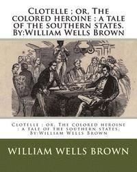 Clotelle; or, The colored heroine; a tale of the southern states. By: William Wells Brown 1